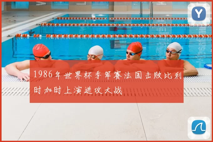 1986年世界杯季军赛法国击败比利时加时上演进攻大战