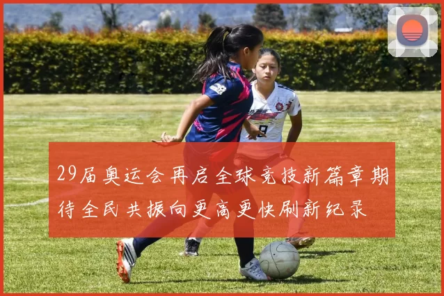 29届奥运会再启全球竞技新篇章期待全民共振向更高更快刷新纪录
