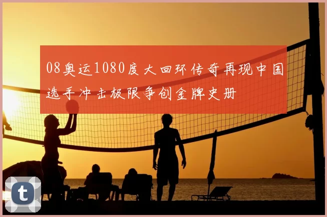 08奥运1080度大回环传奇再现中国选手冲击极限争创金牌史册