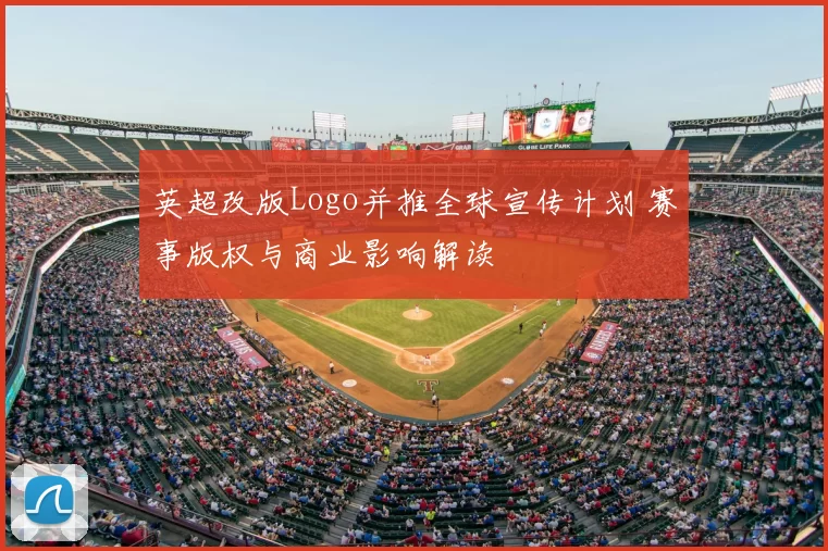 英超改版Logo并推全球宣传计划 赛事版权与商业影响解读