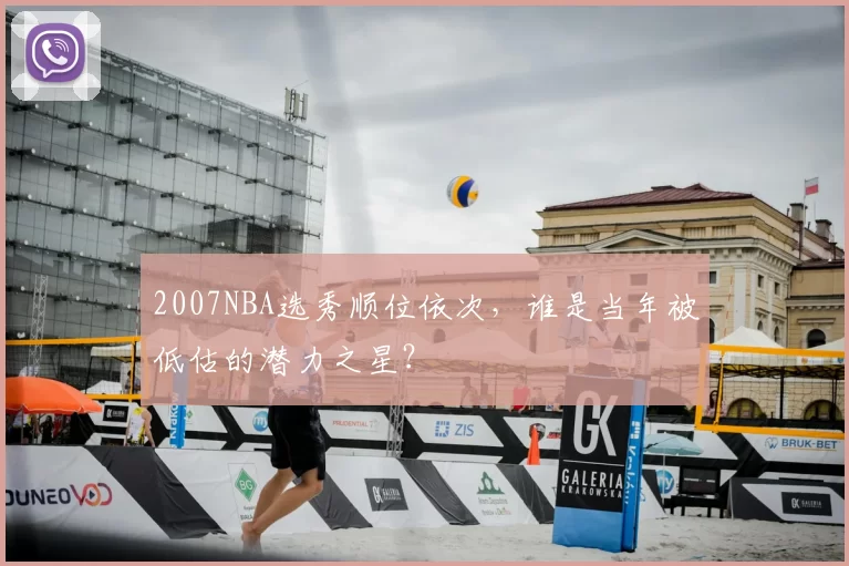 2007NBA选秀顺位依次，谁是当年被低估的潜力之星？