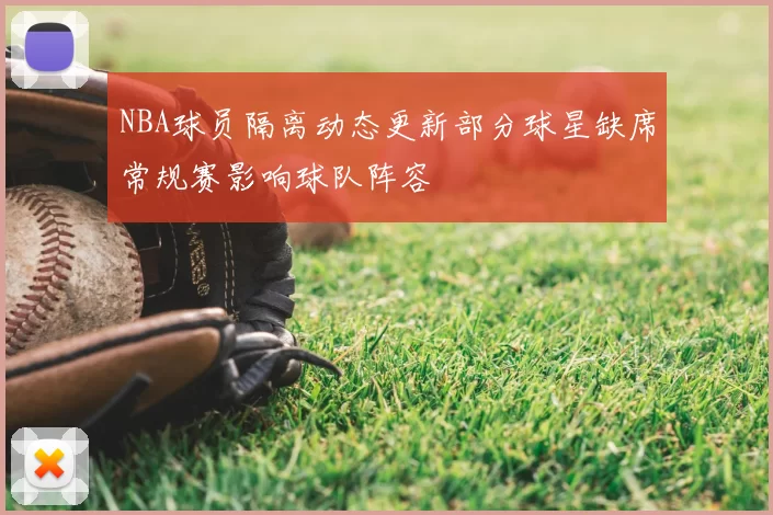 NBA球员隔离动态更新部分球星缺席常规赛影响球队阵容