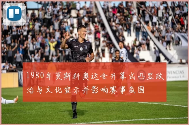 1980年莫斯科奥运会开幕式凸显政治与文化宣示并影响赛事氛围