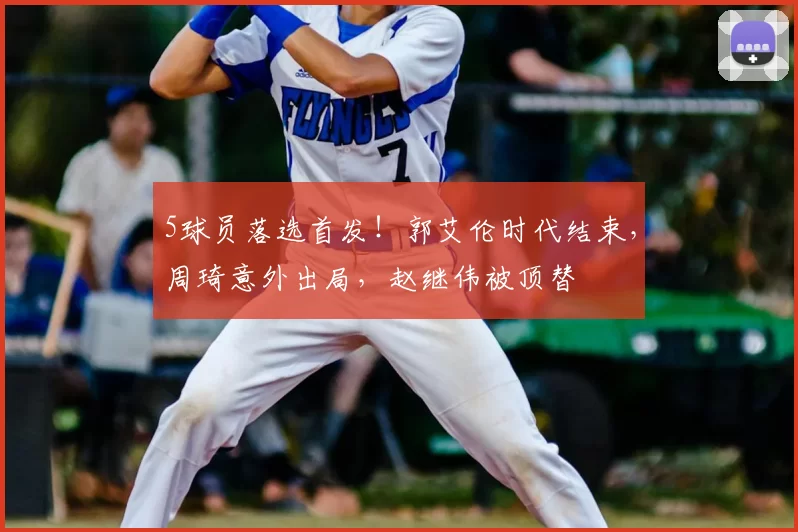 5球员落选首发！郭艾伦时代结束，周琦意外出局，赵继伟被顶替