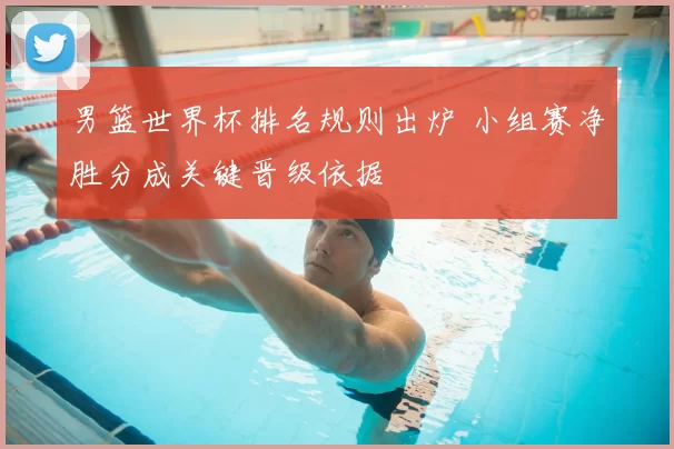 男篮世界杯排名规则出炉 小组赛净胜分成关键晋级依据