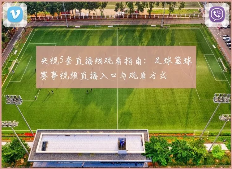 央视5套直播线观看指南：足球篮球赛事视频直播入口与观看方式