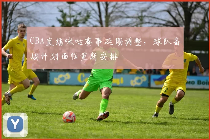 CBA直播咪咕赛事延期调整，球队备战计划面临重新安排