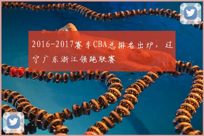 2016-2017赛季CBA总排名出炉，辽宁广东浙江领跑联赛