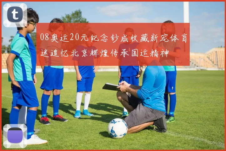 08奥运20元纪念钞成收藏新宠体育迷追忆北京辉煌传承国运精神