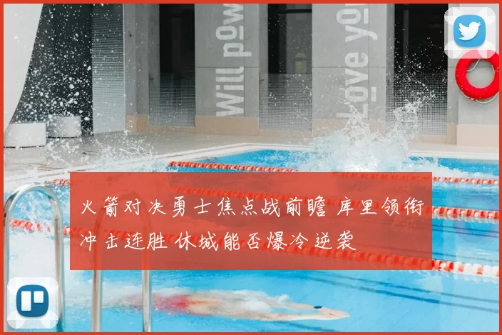 火箭对决勇士焦点战前瞻 库里领衔冲击连胜 休城能否爆冷逆袭
