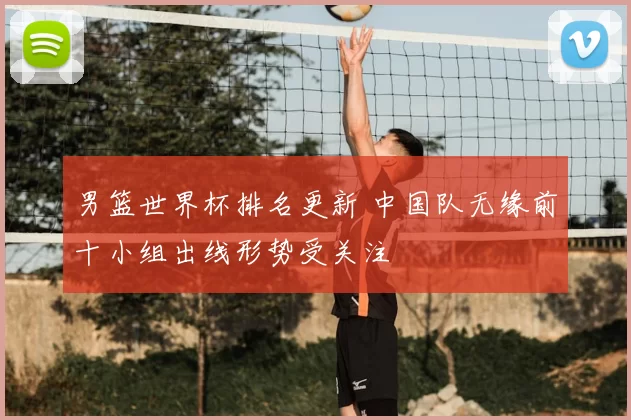 男篮世界杯排名更新 中国队无缘前十小组出线形势受关注