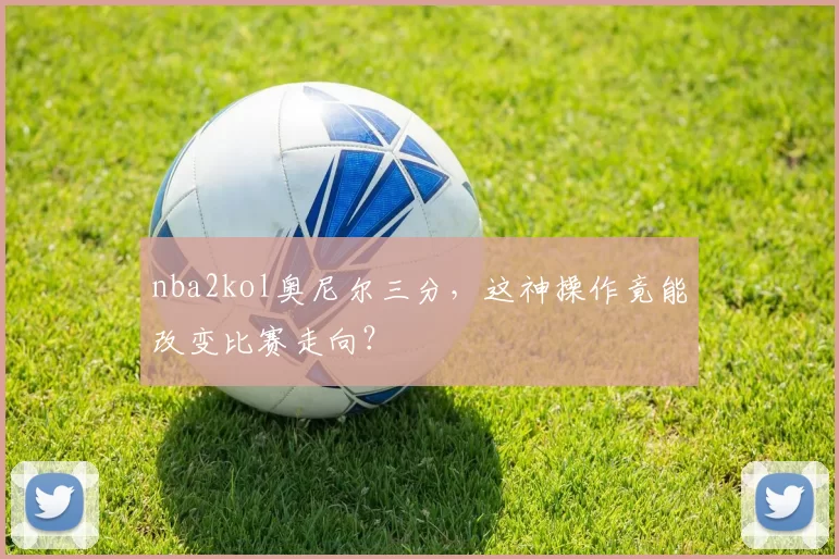 nba2kol奥尼尔三分，这神操作竟能改变比赛走向？