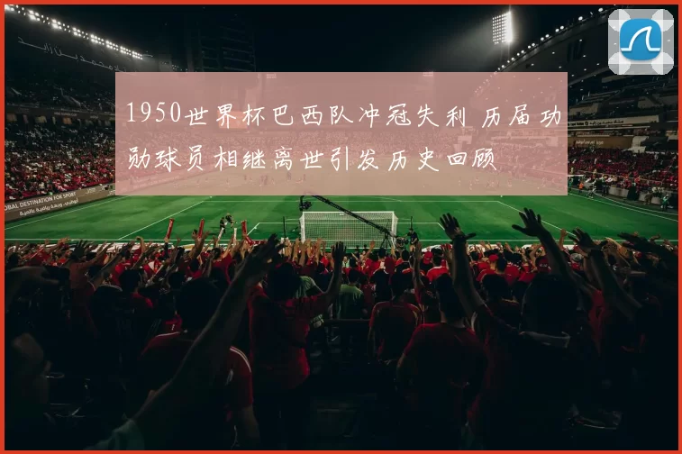 1950世界杯巴西队冲冠失利 历届功勋球员相继离世引发历史回顾