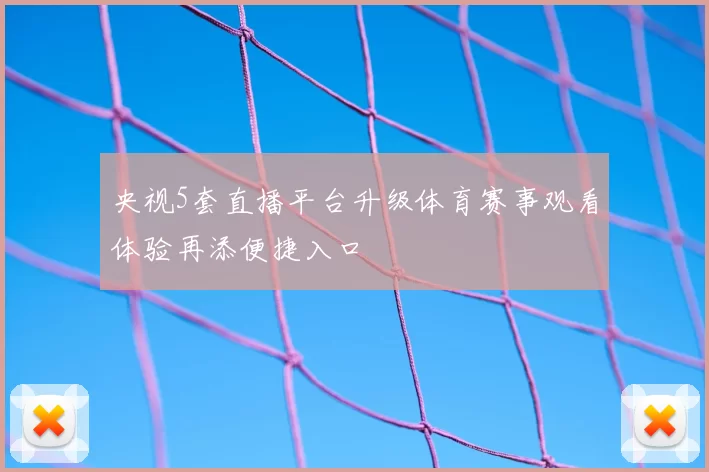 央视5套直播平台升级体育赛事观看体验再添便捷入口