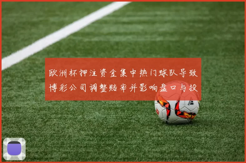 欧洲杯押注资金集中热门球队导致博彩公司调整赔率并影响盘口与投注策略