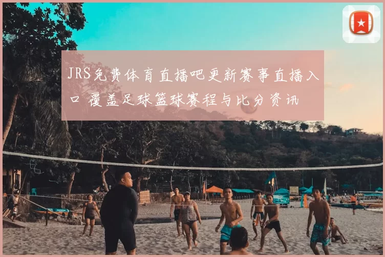 JRS免费体育直播吧更新赛事直播入口 覆盖足球篮球赛程与比分资讯