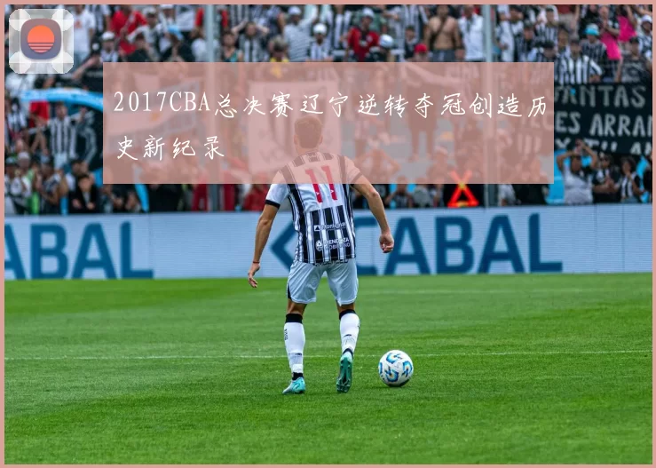 2017CBA总决赛辽宁逆转夺冠创造历史新纪录