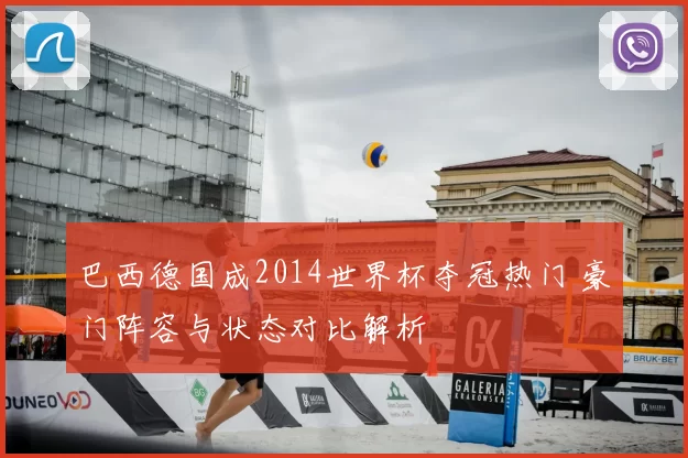 巴西德国成2014世界杯夺冠热门 豪门阵容与状态对比解析
