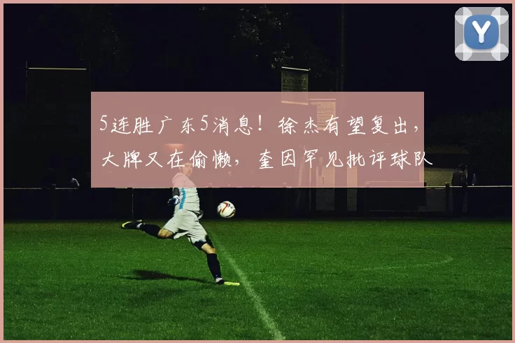 5连胜广东5消息！徐杰有望复出，大牌又在偷懒，奎因罕见批评球队