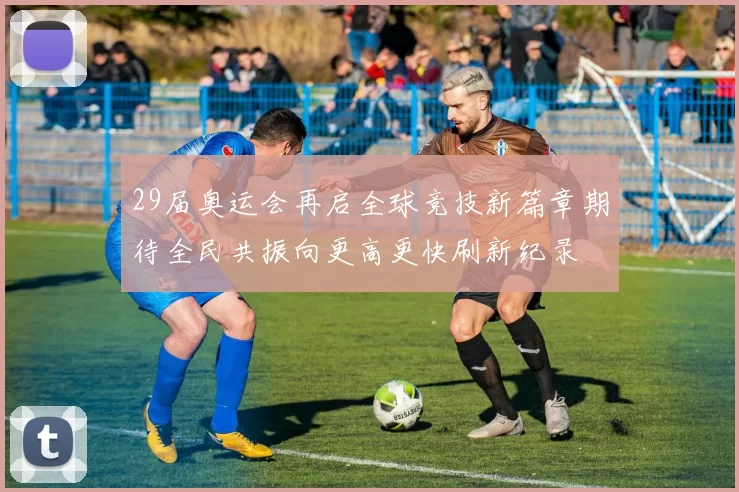 29届奥运会再启全球竞技新篇章期待全民共振向更高更快刷新纪录