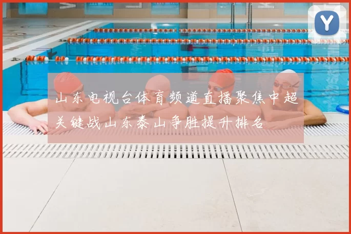 山东电视台体育频道直播聚焦中超关键战山东泰山争胜提升排名
