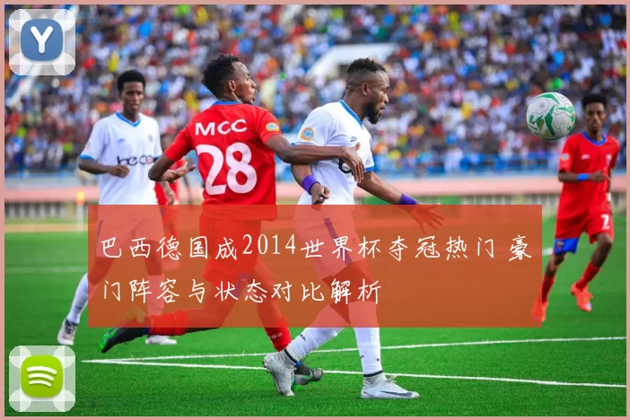 巴西德国成2014世界杯夺冠热门 豪门阵容与状态对比解析