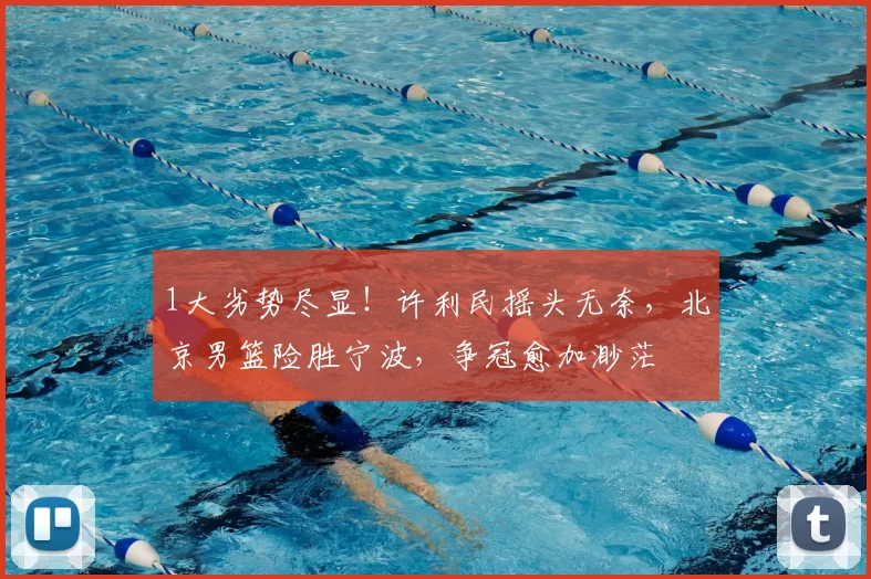 1大劣势尽显！许利民摇头无奈，北京男篮险胜宁波，争冠愈加渺茫