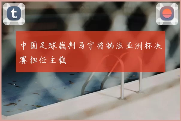 中国足球裁判马宁将执法亚洲杯决赛担任主裁
