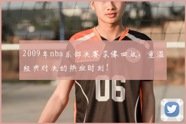 2009年nba东部决赛录像回放，重温经典对决的热血时刻！