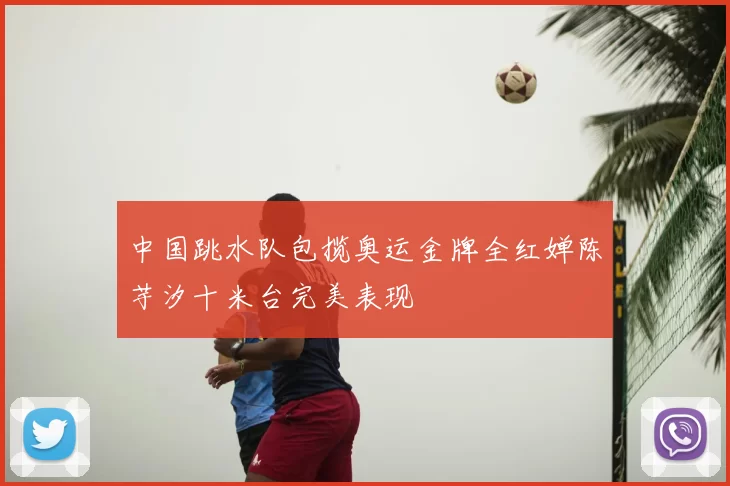 中国跳水队包揽奥运金牌全红婵陈芋汐十米台完美表现