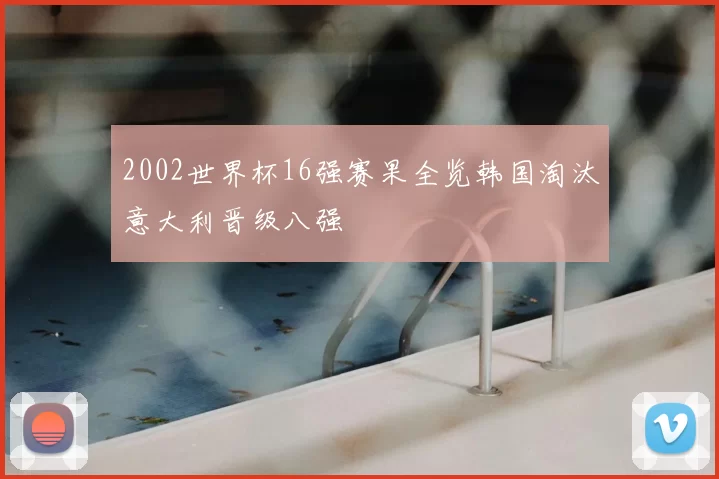 2002世界杯16强赛果全览韩国淘汰意大利晋级八强