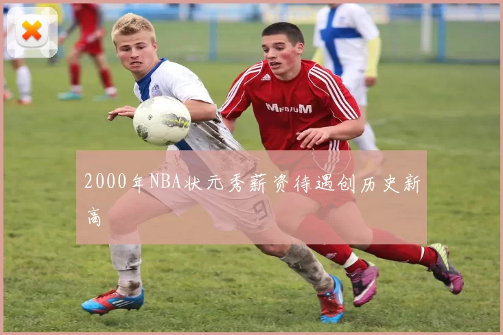 2000年NBA状元秀薪资待遇创历史新高