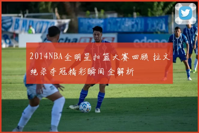 2014NBA全明星扣篮大赛回顾 拉文绝杀夺冠精彩瞬间全解析