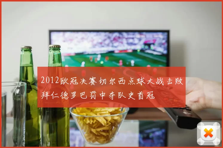 2012欧冠决赛切尔西点球大战击败拜仁德罗巴罚中夺队史首冠