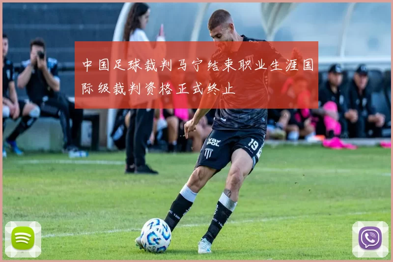 中国足球裁判马宁结束职业生涯国际级裁判资格正式终止
