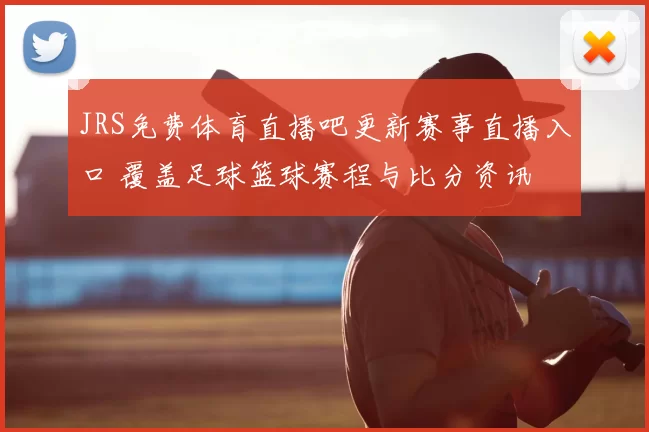 JRS免费体育直播吧更新赛事直播入口 覆盖足球篮球赛程与比分资讯