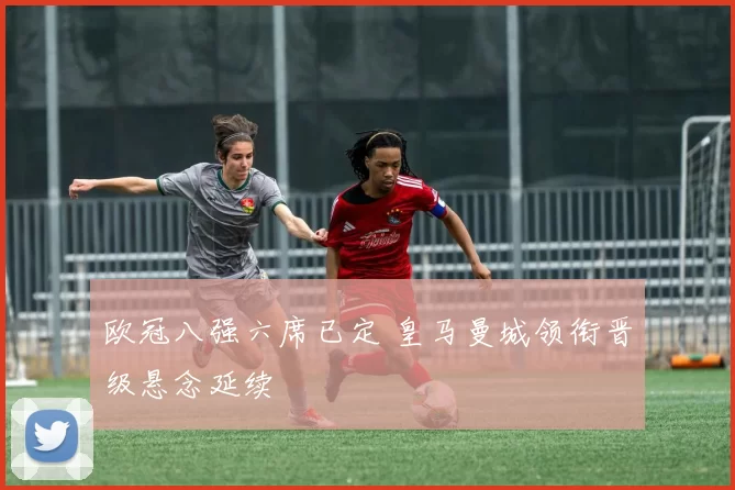 欧冠八强六席已定 皇马曼城领衔晋级悬念延续