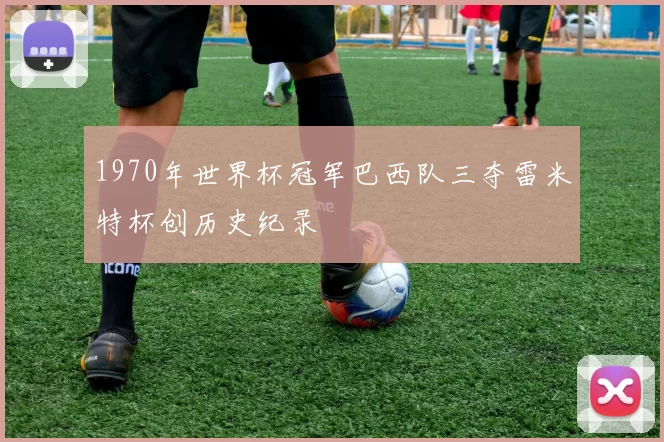 1970年世界杯冠军巴西队三夺雷米特杯创历史纪录