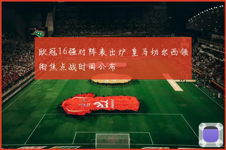 欧冠16强对阵表出炉 皇马切尔西领衔焦点战时间公布