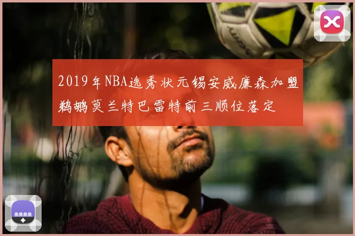 2019年NBA选秀状元锡安威廉森加盟鹈鹕莫兰特巴雷特前三顺位落定