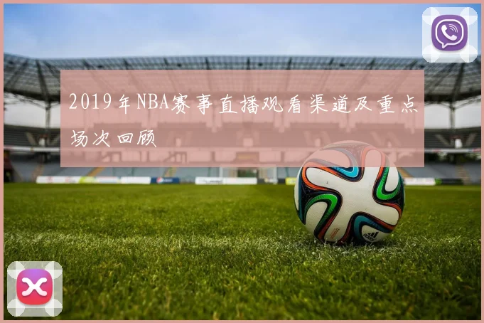 2019年NBA赛事直播观看渠道及重点场次回顾