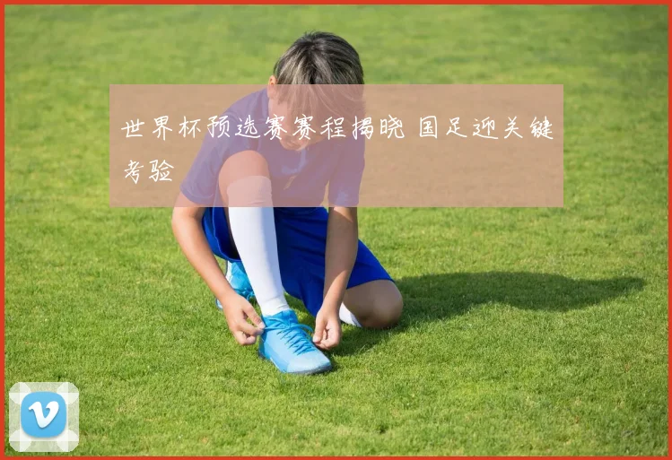 世界杯预选赛赛程揭晓 国足迎关键考验