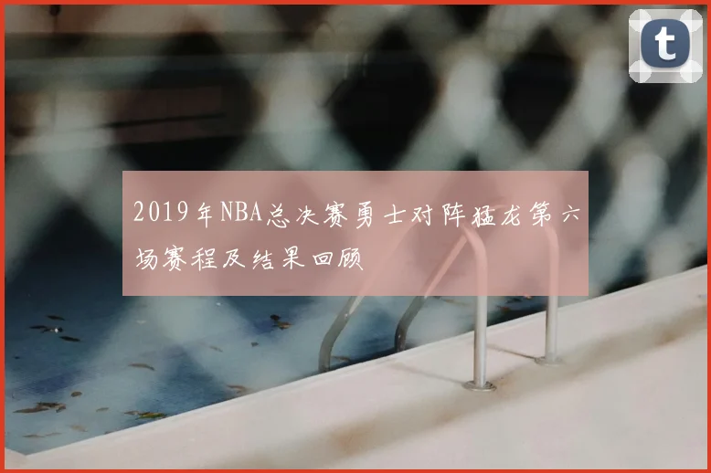 2019年NBA总决赛勇士对阵猛龙第六场赛程及结果回顾