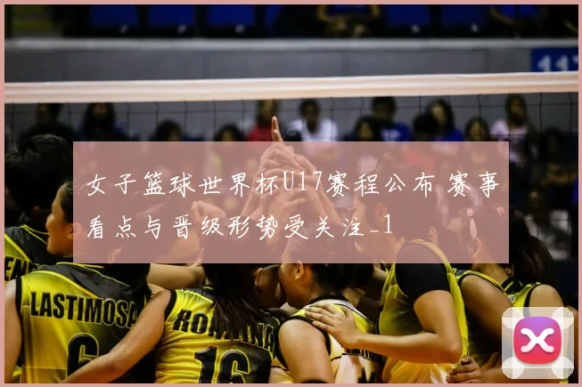 女子篮球世界杯U17赛程公布 赛事看点与晋级形势受关注_1