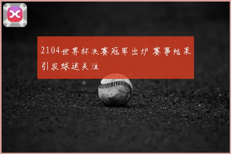 2104世界杯决赛冠军出炉 赛事结果引发球迷关注