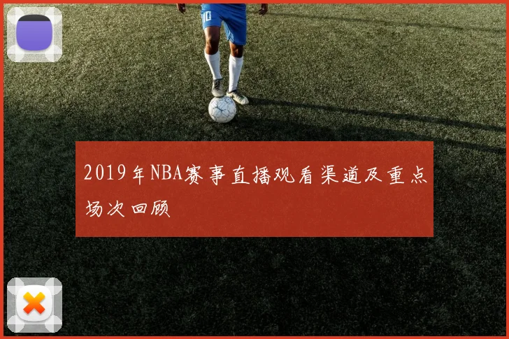 2019年NBA赛事直播观看渠道及重点场次回顾