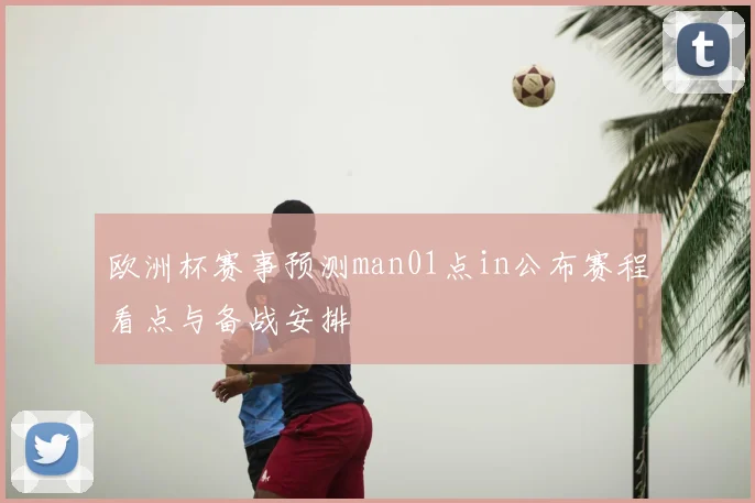 欧洲杯赛事预测man01点in公布赛程看点与备战安排