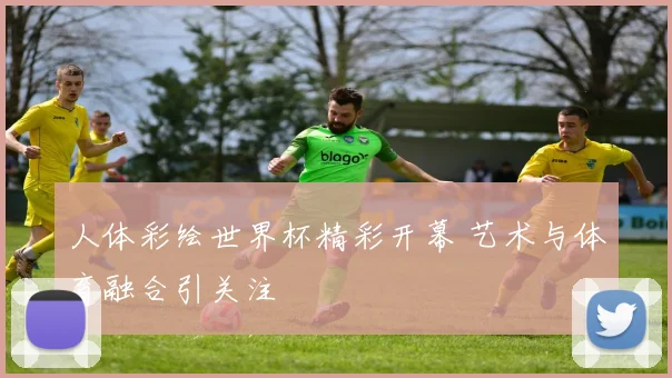 人体彩绘世界杯精彩开幕 艺术与体育融合引关注