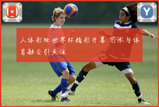 人体彩绘世界杯精彩开幕 艺术与体育融合引关注