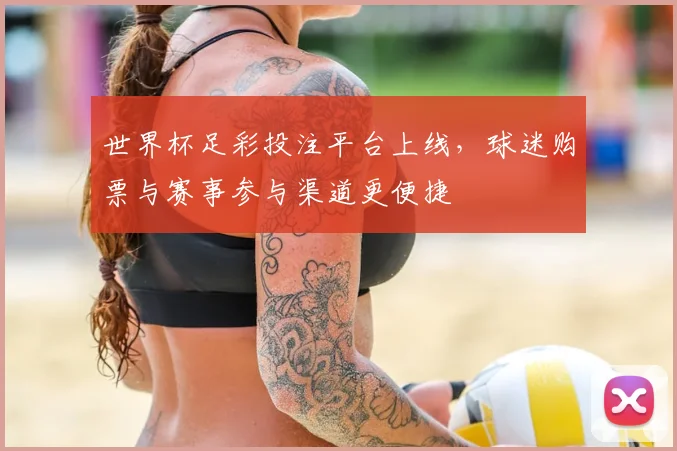 世界杯足彩投注平台上线,球迷购票与赛事参与渠道更便捷
